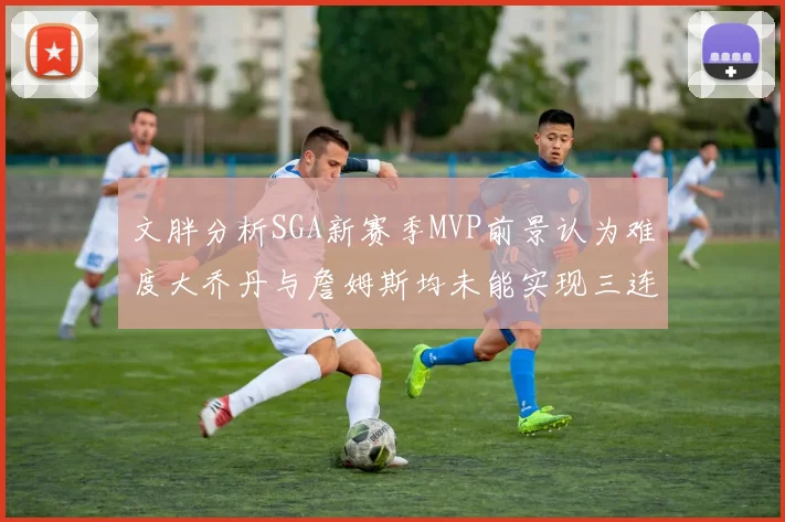 文胖分析SGA新赛季MVP前景认为难度大乔丹与詹姆斯均未能实现三连冠