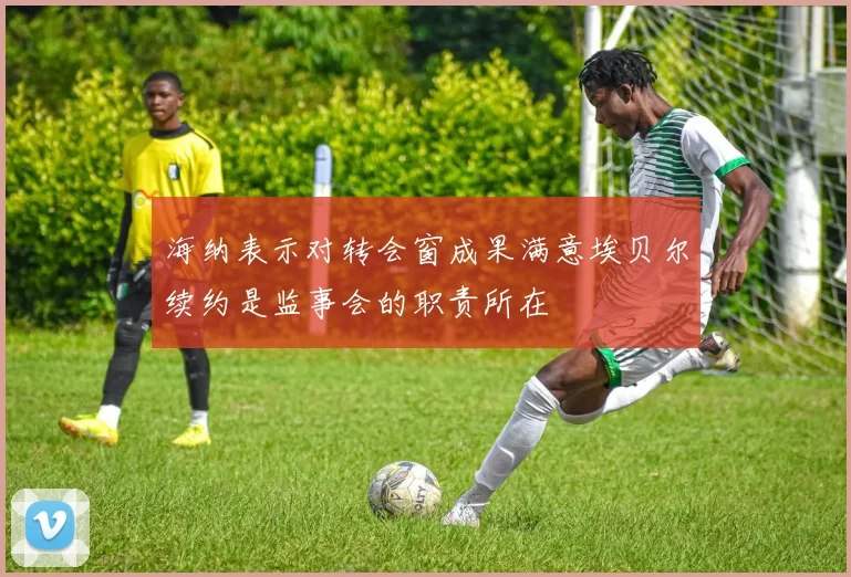 海纳表示对转会窗成果满意埃贝尔续约是监事会的职责所在