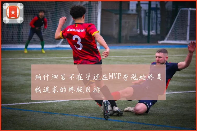 纳什坦言不在乎连庄MVP夺冠始终是我追求的终极目标
