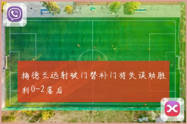 梅德兰远射破门替补门将失误助胜利0-2落后